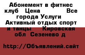 Абонемент в фитнес клуб › Цена ­ 23 000 - Все города Услуги » Активный отдых,спорт и танцы   . Кировская обл.,Сезенево д.